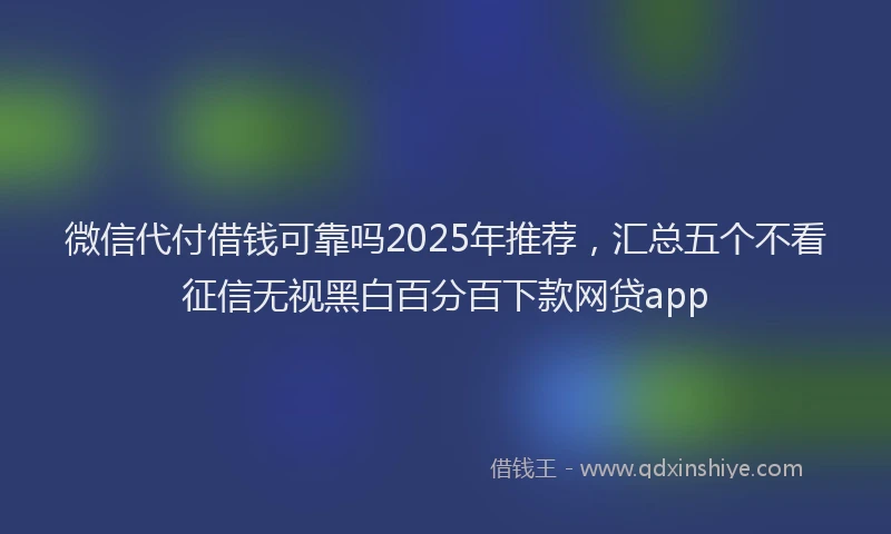 微信代付借钱可靠吗2025年推荐，汇总五个不看征信无视黑白百分百下款网贷app