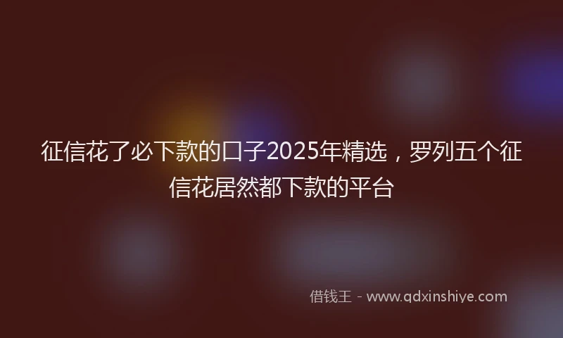 征信花了必下款的口子2025年精选，罗列五个征信花居然都下款的平台
