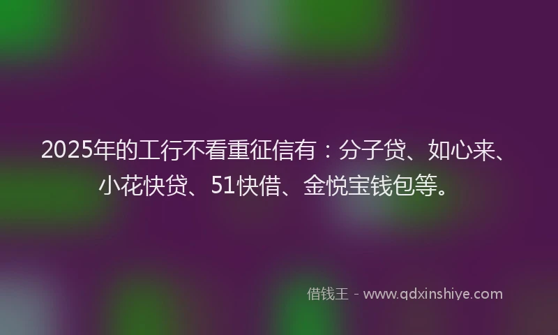 2025年的工行不看重征信有：分子贷、如心来、小花快贷、51快借、金悦宝钱包等。