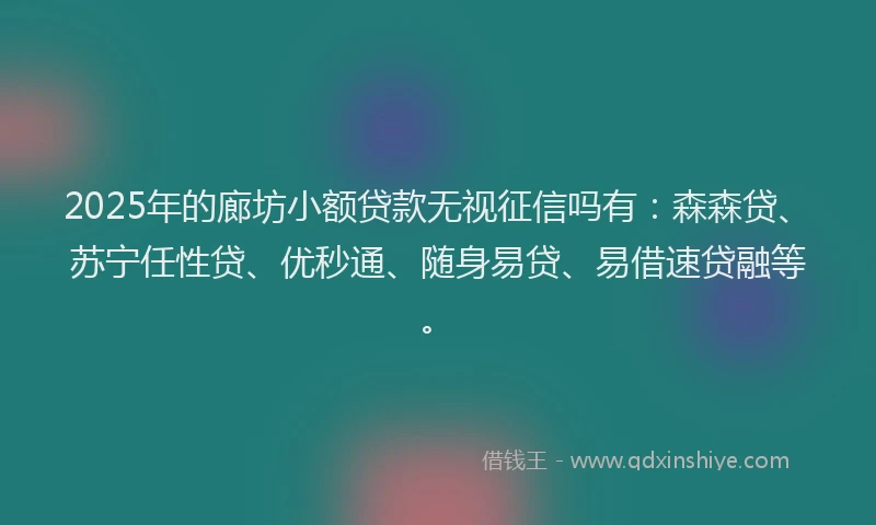2025年的廊坊小额贷款无视征信吗有：森森贷、苏宁任性贷、优秒通、随身易贷、易借速贷融等。