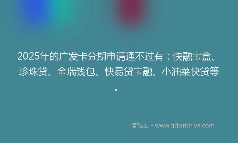 2025年的广发卡分期申请通不过有：快融宝盒、珍珠贷、金瑞钱包、快易贷宝融、小油菜快贷等。