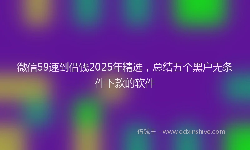 微信59速到借钱2025年精选，总结五个黑户无条件下款的软件