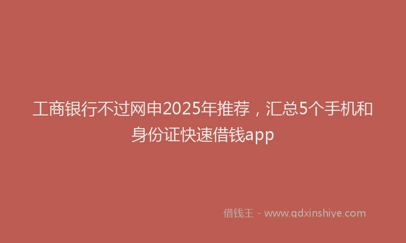 工商银行不过网申2025年推荐，汇总5个手机和身份证快速借钱app