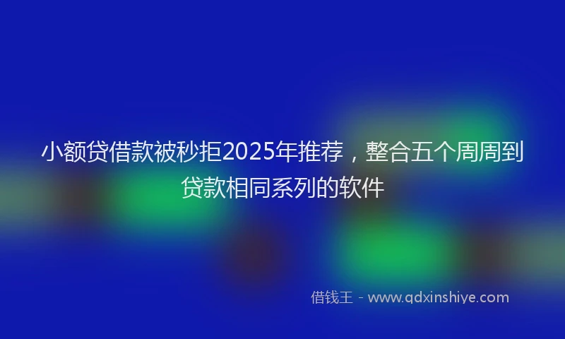 小额贷借款被秒拒2025年推荐，整合五个周周到贷款相同系列的软件