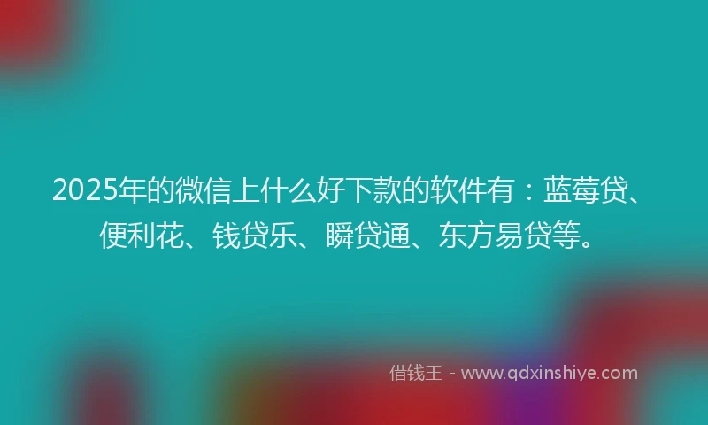 2025年的微信上什么好下款的软件有：蓝莓贷、便利花、钱贷乐、瞬贷通、东方易贷等。