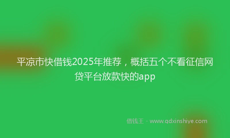 平凉市快借钱2025年推荐，概括五个不看征信网贷平台放款快的app