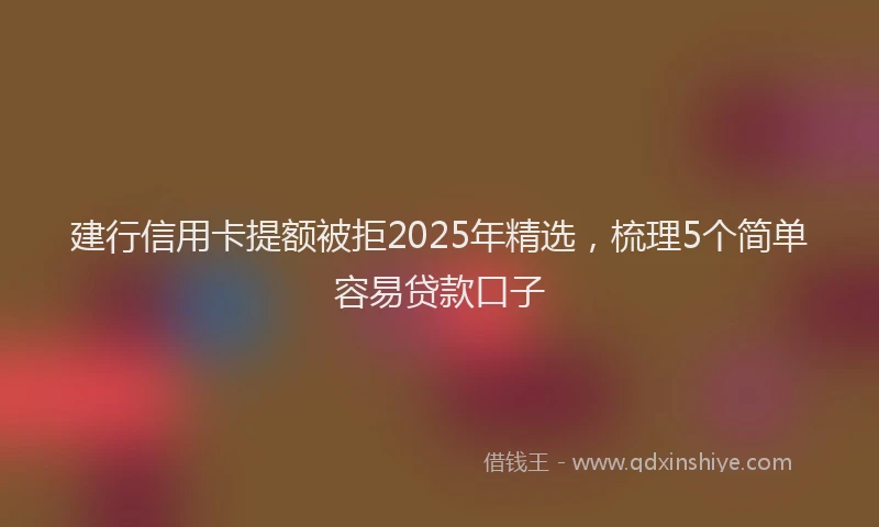 建行信用卡提额被拒2025年精选，梳理5个简单容易贷款口子