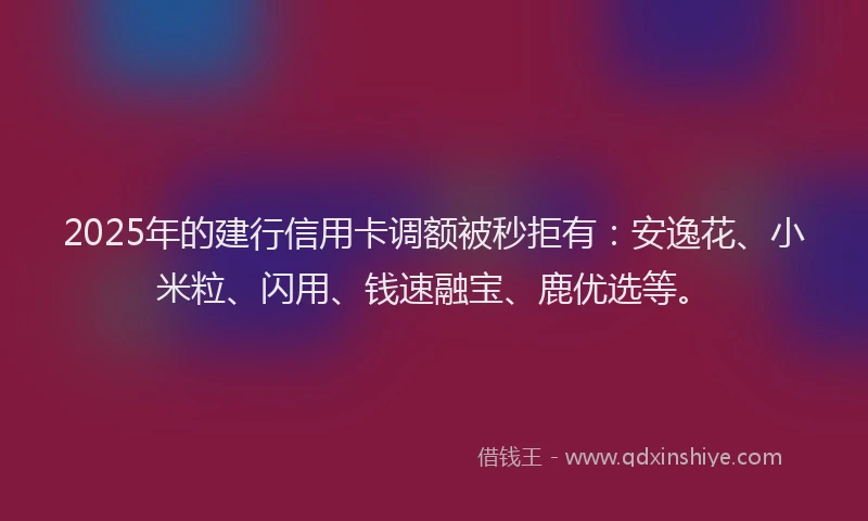 2025年的建行信用卡调额被秒拒有：安逸花、小米粒、闪用、钱速融宝、鹿优选等。