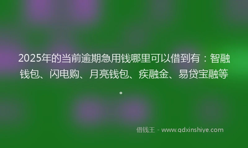 2025年的当前逾期急用钱哪里可以借到有：智融钱包、闪电购、月亮钱包、疾融金、易贷宝融等。
