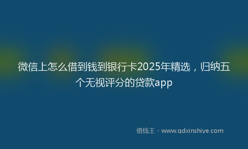微信上怎么借到钱到银行卡2025年精选，归纳五个无视评分的贷款app