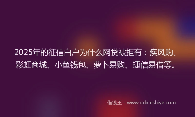 2025年的征信白户为什么网贷被拒有：疾风购、彩虹商城、小鱼钱包、萝卜易购、捷信易借等。