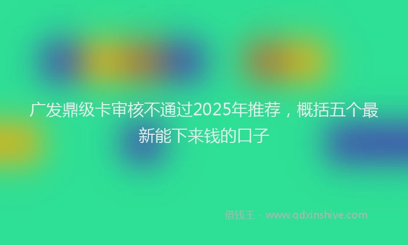 广发鼎级卡审核不通过2025年推荐，概括五个最新能下来钱的口子