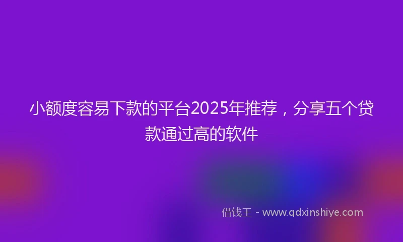 小额度容易下款的平台2025年推荐，分享五个贷款通过高的软件
