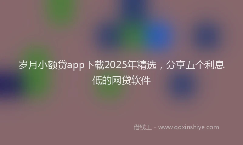 岁月小额贷app下载2025年精选，分享五个利息低的网贷软件