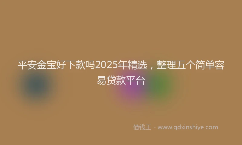 平安金宝好下款吗2025年精选，整理五个简单容易贷款平台