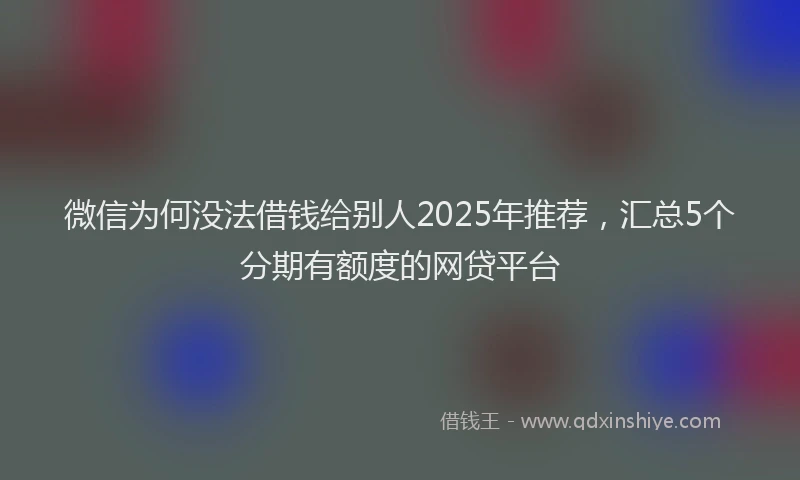 微信为何没法借钱给别人2025年推荐，汇总5个分期有额度的网贷平台