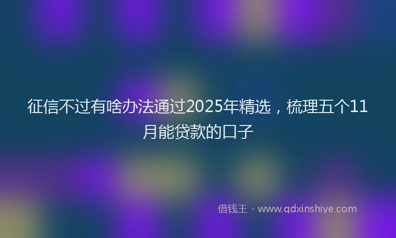 征信不过有啥办法通过2025年精选，梳理五个11月能贷款的口子