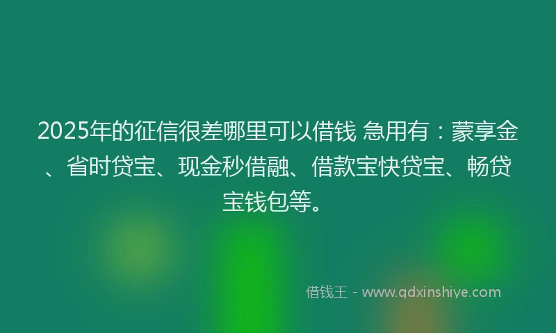 2025年的征信很差哪里可以借钱 急用有：蒙享金、省时贷宝、现金秒借融、借款宝快贷宝、畅贷宝钱包等。