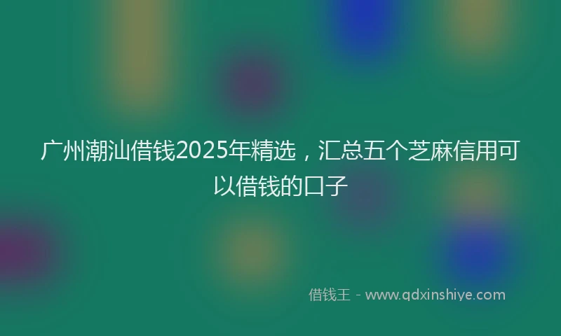 广州潮汕借钱2025年精选，汇总五个芝麻信用可以借钱的口子