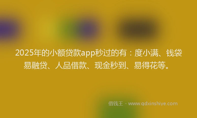 2025年的小额贷款app秒过的有：度小满、钱袋易融贷、人品借款、现金秒到、易得花等。