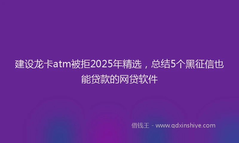 建设龙卡atm被拒2025年精选，总结5个黑征信也能贷款的网贷软件