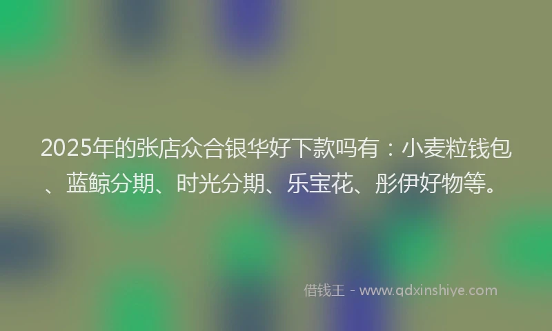 2025年的张店众合银华好下款吗有：小麦粒钱包、蓝鲸分期、时光分期、乐宝花、彤伊好物等。