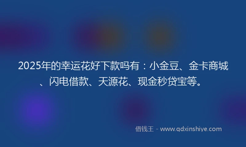 2025年的幸运花好下款吗有：小金豆、金卡商城、闪电借款、天源花、现金秒贷宝等。