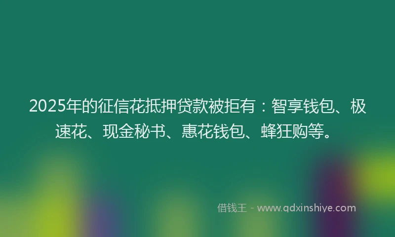 2025年的征信花抵押贷款被拒有：智享钱包、极速花、现金秘书、惠花钱包、蜂狂购等。