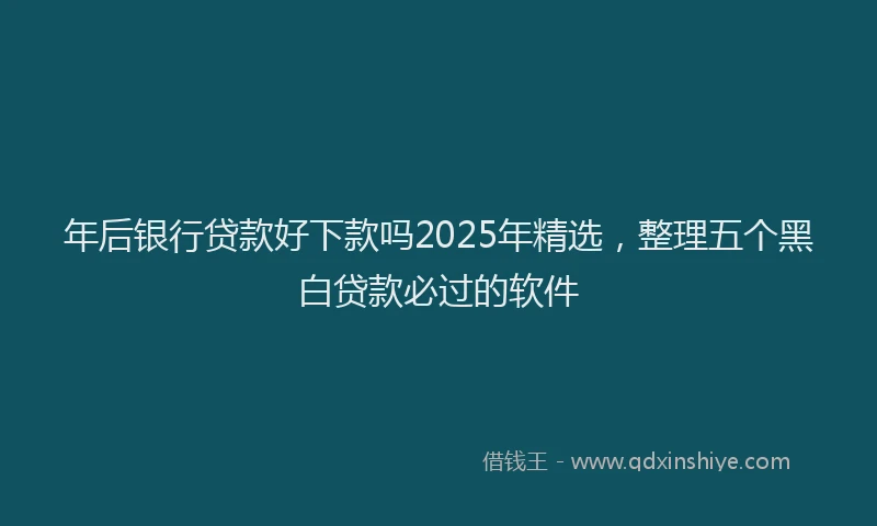 年后银行贷款好下款吗2025年精选，整理五个黑白贷款必过的软件