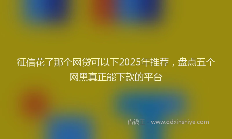 征信花了那个网贷可以下2025年推荐，盘点五个网黑真正能下款的平台