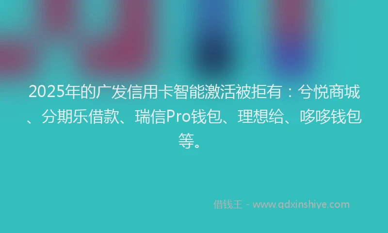 2025年的广发信用卡智能激活被拒有：兮悦商城、分期乐借款、瑞信Pro钱包、理想给、哆哆钱包等。