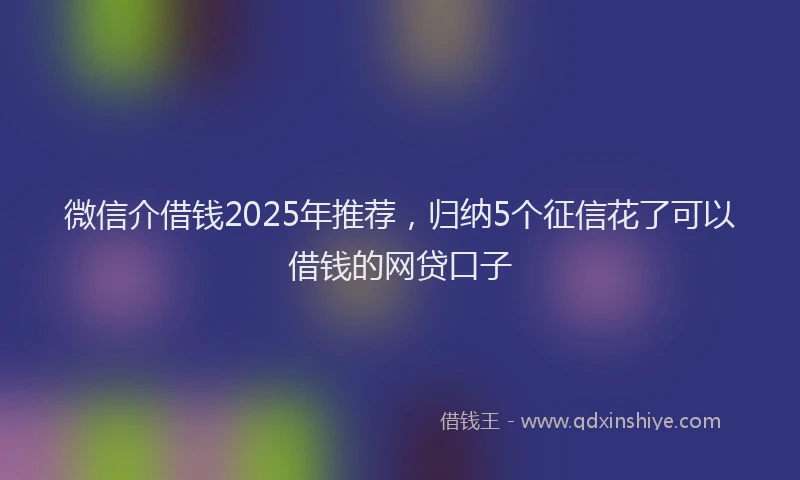 微信介借钱2025年推荐，归纳5个征信花了可以借钱的网贷口子