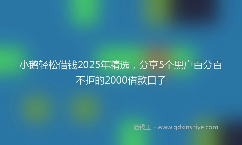 小鹅轻松借钱2025年精选，分享5个黑户百分百不拒的2000借款口子