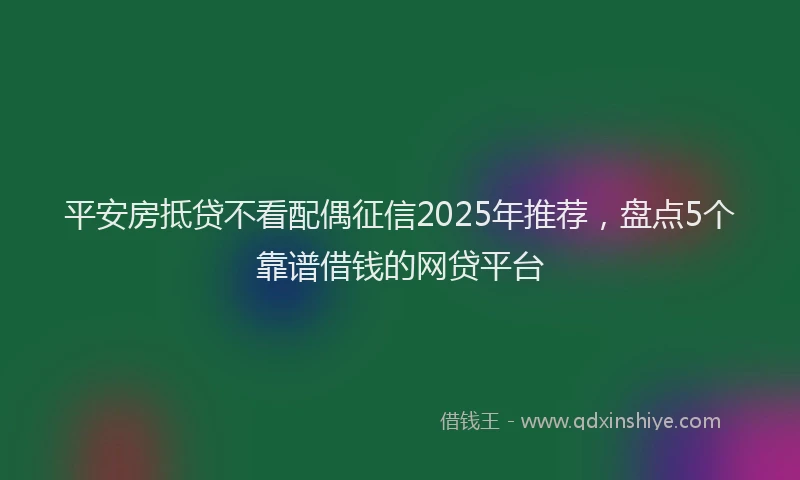 平安房抵贷不看配偶征信2025年推荐，盘点5个靠谱借钱的网贷平台