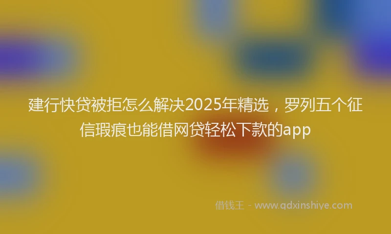 建行快贷被拒怎么解决2025年精选，罗列五个征信瑕疵也能借网贷轻松下款的app