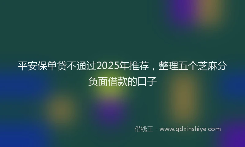 平安保单贷不通过2025年推荐，整理五个芝麻分负面借款的口子