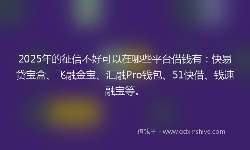 2025年的征信不好可以在哪些平台借钱有：快易贷宝盒、飞融金宝、汇融Pro钱包、51快借、钱速融宝等。