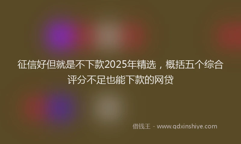 征信好但就是不下款2025年精选，概括五个综合评分不足也能下款的网贷