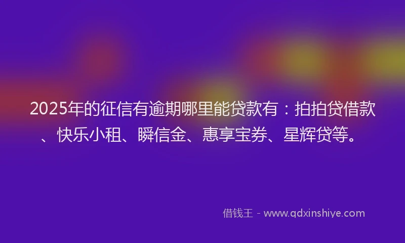2025年的征信有逾期哪里能贷款有：拍拍贷借款、快乐小租、瞬信金、惠享宝券、星辉贷等。
