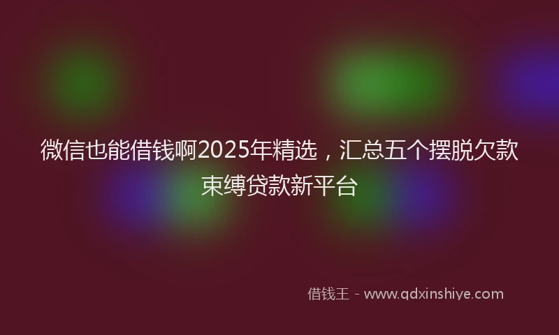 微信也能借钱啊2025年精选，汇总五个摆脱欠款束缚贷款新平台