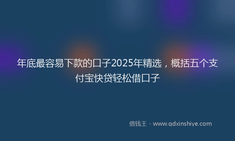 年底最容易下款的口子2025年精选，概括五个支付宝快贷轻松借口子