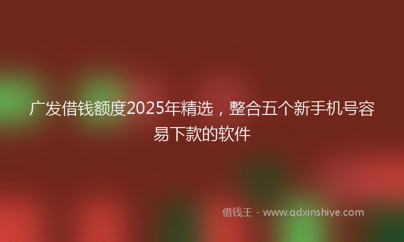 广发借钱额度2025年精选，整合五个新手机号容易下款的软件