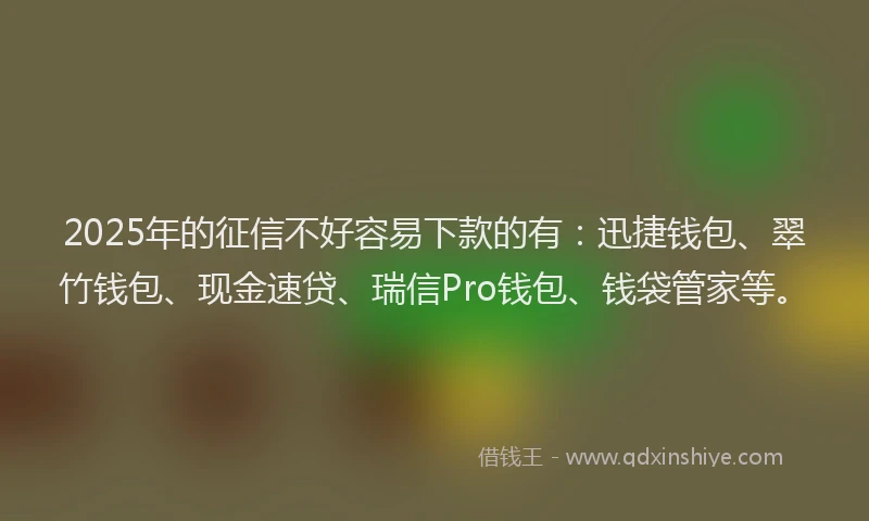 2025年的征信不好容易下款的有：迅捷钱包、翠竹钱包、现金速贷、瑞信Pro钱包、钱袋管家等。