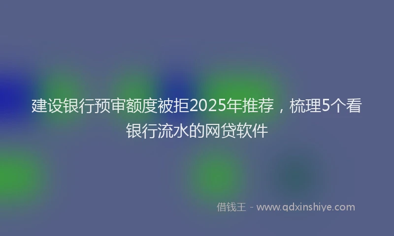 建设银行预审额度被拒2025年推荐，梳理5个看银行流水的网贷软件