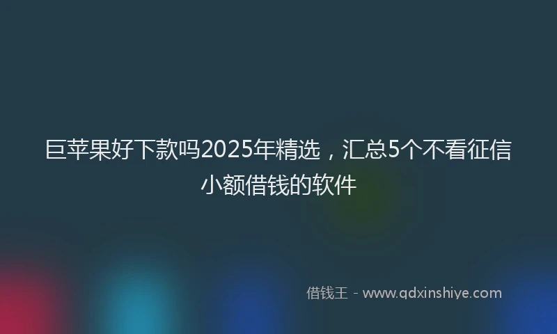 巨苹果好下款吗2025年精选，汇总5个不看征信小额借钱的软件