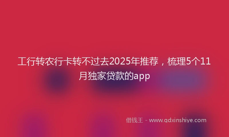工行转农行卡转不过去2025年推荐，梳理5个11月独家贷款的app