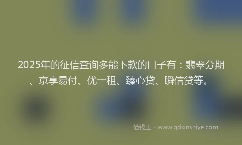 2025年的征信查询多能下款的口子有：翡翠分期、京享易付、优一租、臻心贷、瞬信贷等。