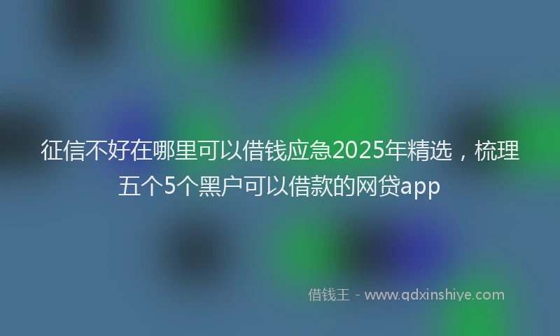 征信不好在哪里可以借钱应急2025年精选，梳理五个5个黑户可以借款的网贷app