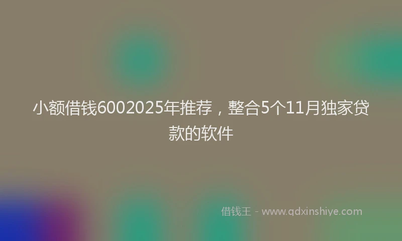 小额借钱6002025年推荐，整合5个11月独家贷款的软件