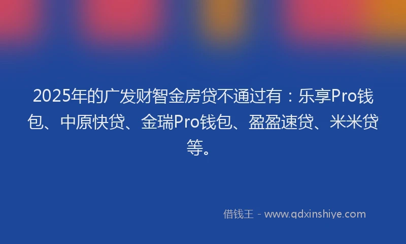 2025年的广发财智金房贷不通过有：乐享Pro钱包、中原快贷、金瑞Pro钱包、盈盈速贷、米米贷等。